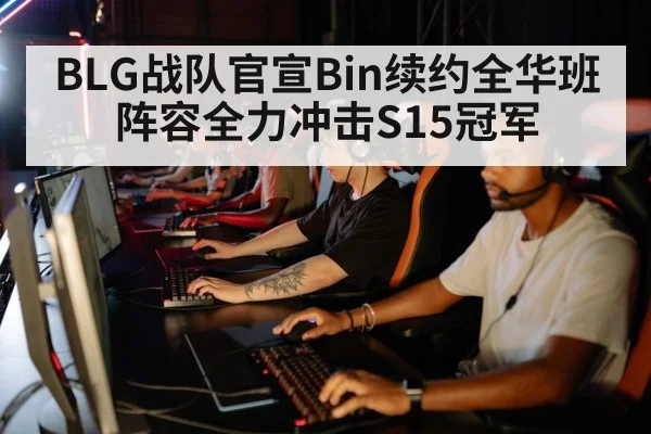BLG战队官宣Bin续约全华班阵容全力冲击S15冠军