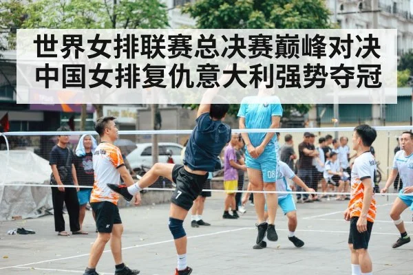 世界女排联赛总决赛巅峰对决中国女排复仇意大利强势夺冠