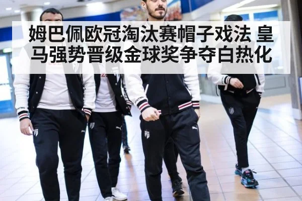 姆巴佩欧冠淘汰赛帽子戏法 皇马强势晋级金球奖争夺白热化