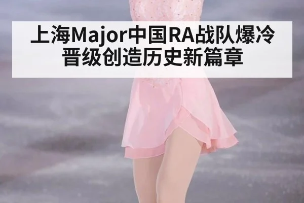 上海Major中国RA战队爆冷晋级创造历史新篇章